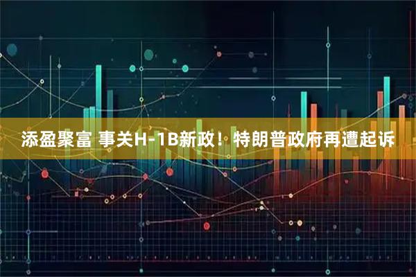 添盈聚富 事关H-1B新政！特朗普政府再遭起诉