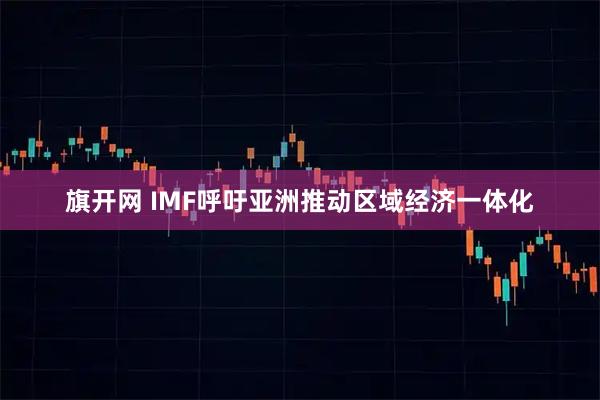 旗开网 IMF呼吁亚洲推动区域经济一体化