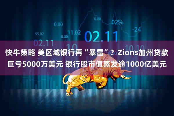 快牛策略 美区域银行再“暴雷”？Zions加州贷款巨亏5000万美元 银行股市值蒸发逾1000亿美元