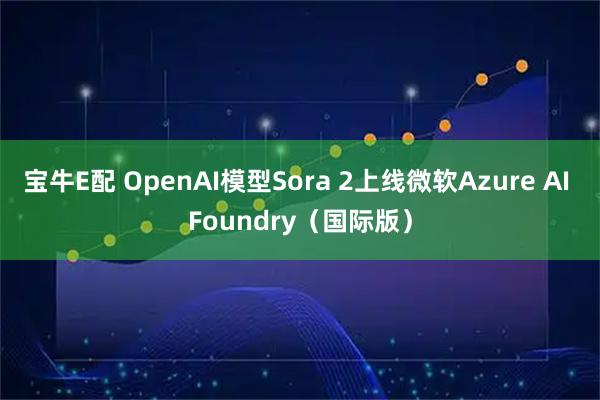 宝牛E配 OpenAI模型Sora 2上线微软Azure AI Foundry（国际版）
