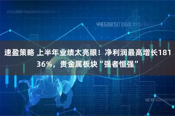 速盈策略 上半年业绩太亮眼！净利润最高增长18136%，贵金属板块“强者恒强”
