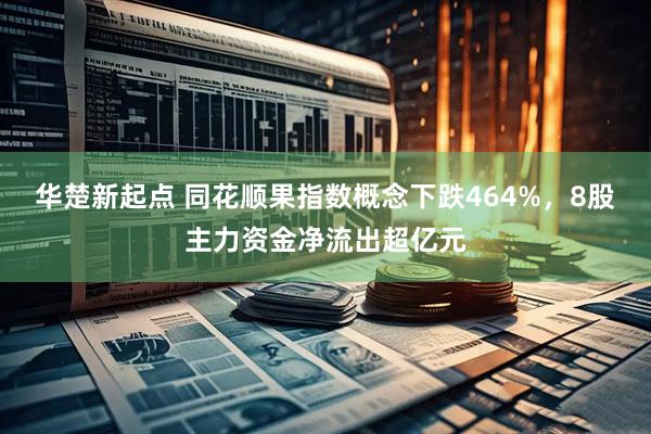 华楚新起点 同花顺果指数概念下跌464%，8股主力资金净流出超亿元