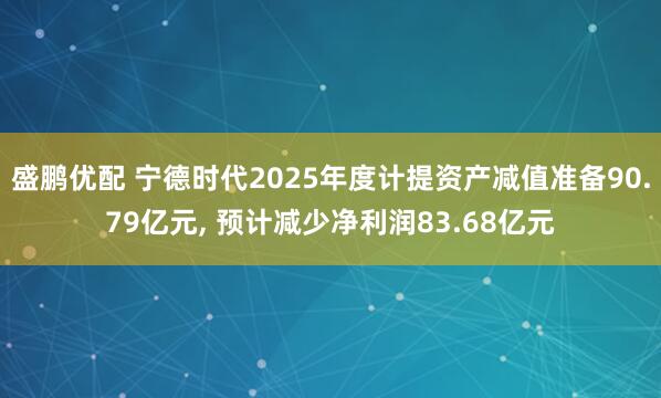 盛鹏优配 宁德时代2025年度计提资产减值准备90.79亿元, 预计减少净利润83.68亿元