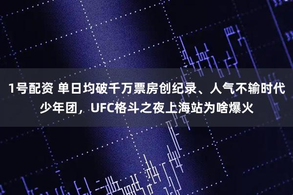 1号配资 单日均破千万票房创纪录、人气不输时代少年团，UFC格斗之夜上海站为啥爆火