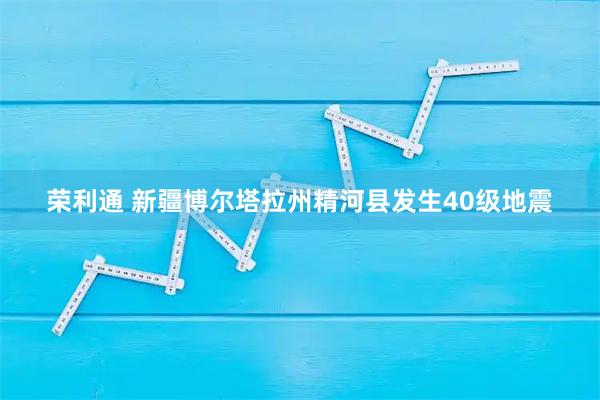 荣利通 新疆博尔塔拉州精河县发生40级地震