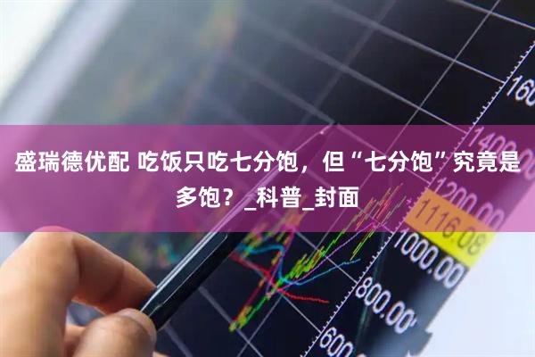 盛瑞德优配 吃饭只吃七分饱，但“七分饱”究竟是多饱？_科普_封面