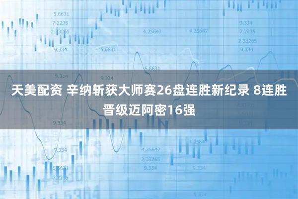 天美配资 辛纳斩获大师赛26盘连胜新纪录 8连胜晋级迈阿密16强