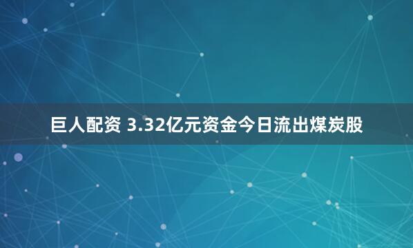 巨人配资 3.32亿元资金今日流出煤炭股