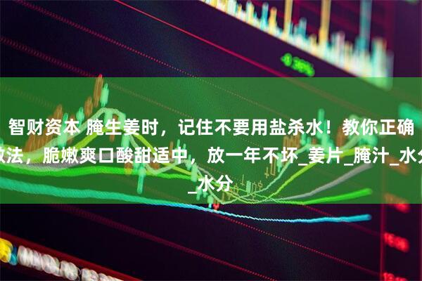 智财资本 腌生姜时，记住不要用盐杀水！教你正确做法，脆嫩爽口酸甜适中，放一年不坏_姜片_腌汁_水分