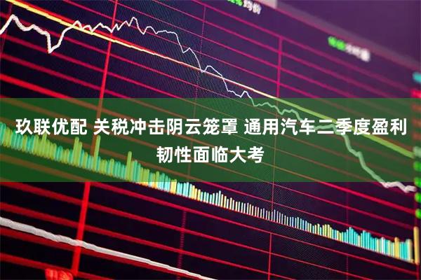 玖联优配 关税冲击阴云笼罩 通用汽车二季度盈利韧性面临大考