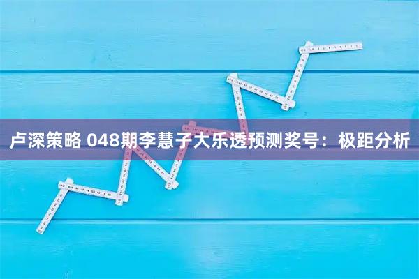 卢深策略 048期李慧子大乐透预测奖号：极距分析