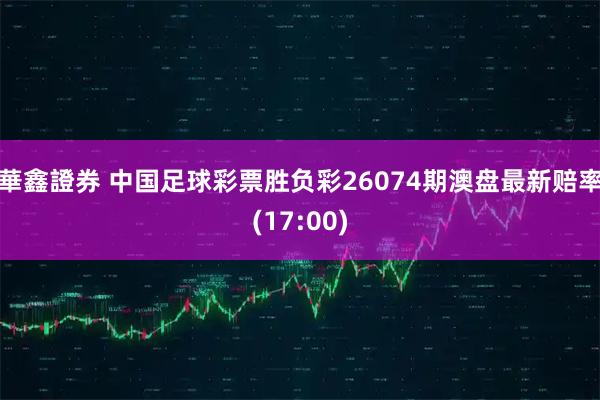 華鑫證券 中国足球彩票胜负彩26074期澳盘最新赔率(17:00)