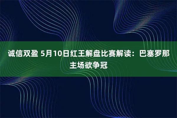 诚信双盈 5月10日红王解盘比赛解读：巴塞罗那主场欲争冠