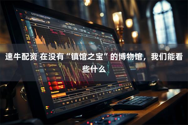 速牛配资 在没有“镇馆之宝”的博物馆，我们能看些什么