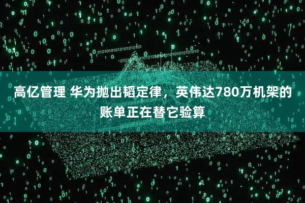 高亿管理 华为抛出韬定律，英伟达780万机架的账单正在替它验算