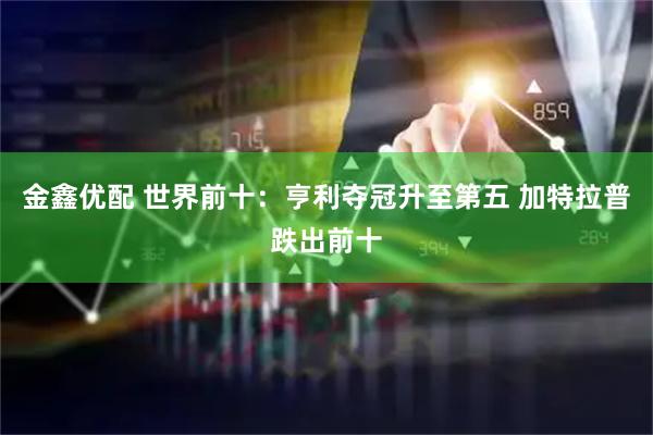 金鑫优配 世界前十：亨利夺冠升至第五 加特拉普跌出前十