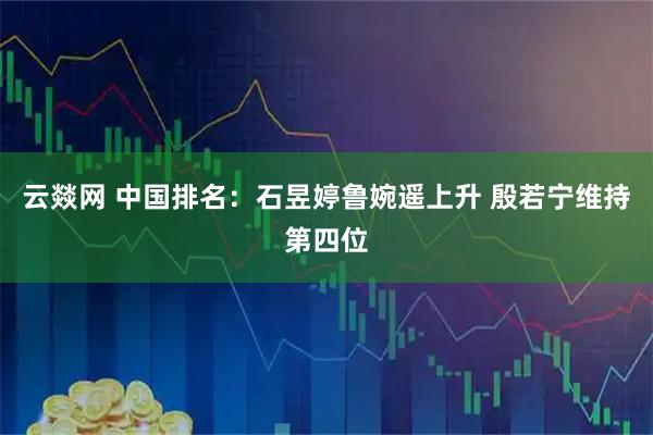 云燚网 中国排名：石昱婷鲁婉遥上升 殷若宁维持第四位