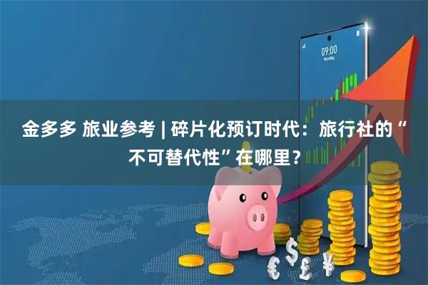 金多多 旅业参考 | 碎片化预订时代：旅行社的“不可替代性”在哪里？