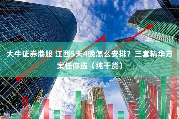 大牛证券港股 江西5天4晚怎么安排？三套精华方案任你选（纯干货）