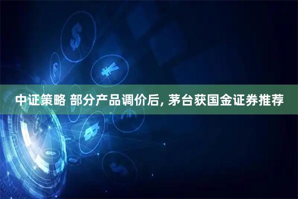 中证策略 部分产品调价后, 茅台获国金证券推荐