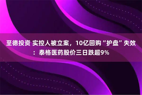 至德投资 实控人被立案，10亿回购“护盘”失效：泰格医药股价三日跌超9%