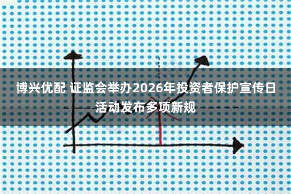 博兴优配 证监会举办2026年投资者保护宣传日活动发布多项新规