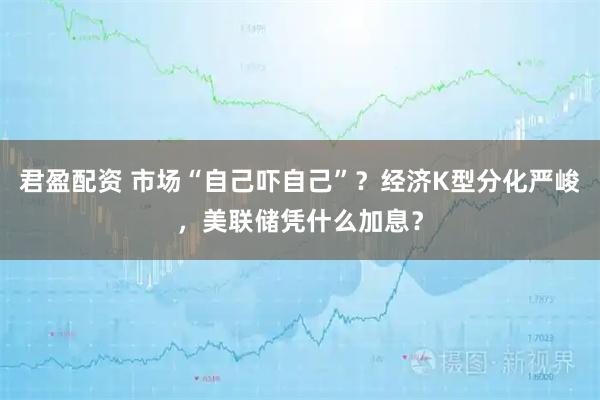 君盈配资 市场“自己吓自己”？经济K型分化严峻，美联储凭什么加息？