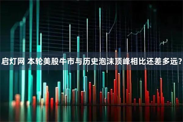 启灯网 本轮美股牛市与历史泡沫顶峰相比还差多远？