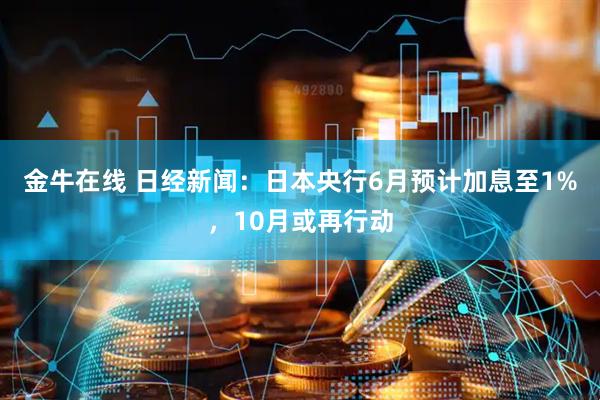 金牛在线 日经新闻：日本央行6月预计加息至1%，10月或再行动