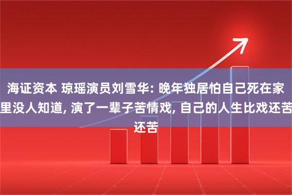 海证资本 琼瑶演员刘雪华: 晚年独居怕自己死在家里没人知道, 演了一辈子苦情戏, 自己的人生比戏还苦