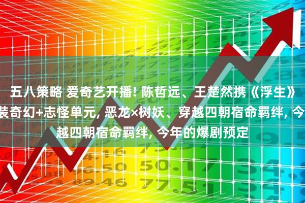 五八策略 爱奇艺开播! 陈哲远、王楚然携《浮生》强势来袭, 古装奇幻+志怪单元, 恶龙×树妖、穿越四朝宿命羁绊, 今年的爆剧预定