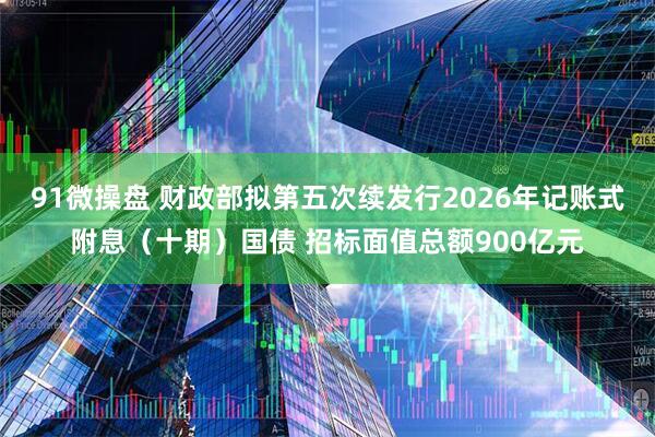 91微操盘 财政部拟第五次续发行2026年记账式附息（十期）国债 招标面值总额900亿元