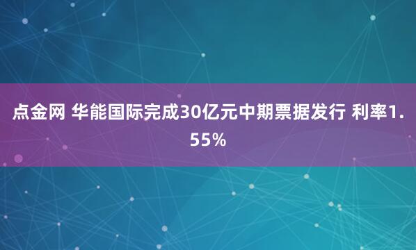 点金网 华能国际完成30亿元中期票据发行 利率1.55%