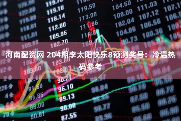 河南配资网 204期李太阳快乐8预测奖号：冷温热码参考