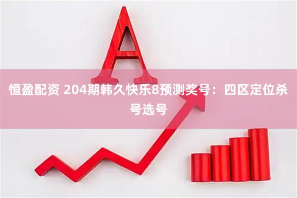 恒盈配资 204期韩久快乐8预测奖号：四区定位杀号选号