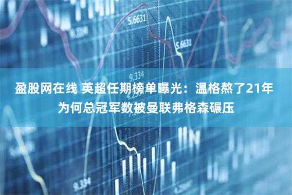 盈股网在线 英超任期榜单曝光：温格熬了21年 为何总冠军数被曼联弗格森碾压