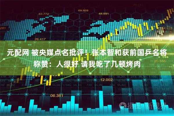 元配网 被央媒点名批评！张本智和获前国乒名将称赞：人很好 请我吃了几顿烤肉