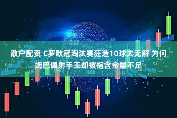 散户配资 C罗欧冠淘汰赛狂造10球太无解 为何姆巴佩射手王却被指含金量不足