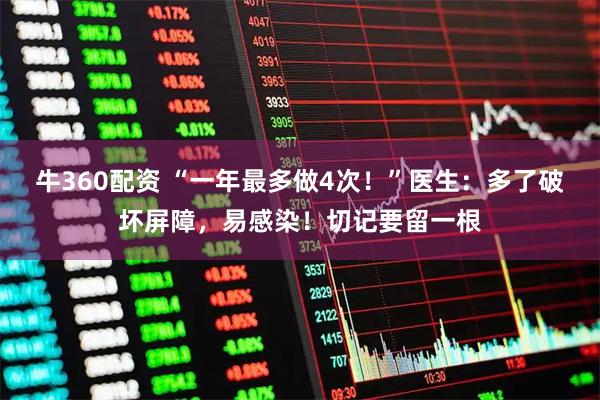 牛360配资 “一年最多做4次！”医生：多了破坏屏障，易感染！切记要留一根