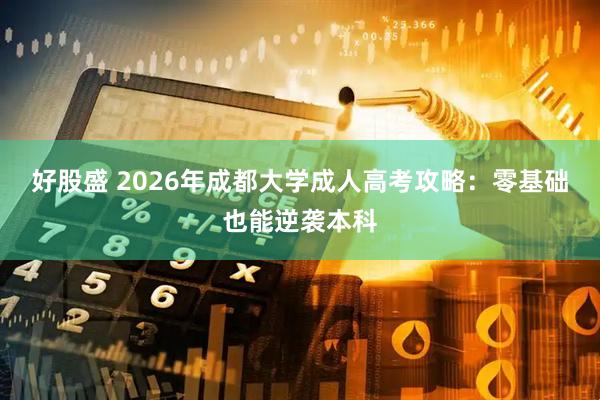 好股盛 2026年成都大学成人高考攻略：零基础也能逆袭本科
