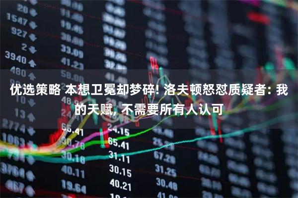 优选策略 本想卫冕却梦碎! 洛夫顿怒怼质疑者: 我的天赋, 不需要所有人认可