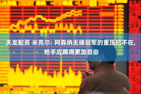 天龙配资 米克尔: 阿森纳无缘冠军的重压已不在, 枪手应踢得更加自由