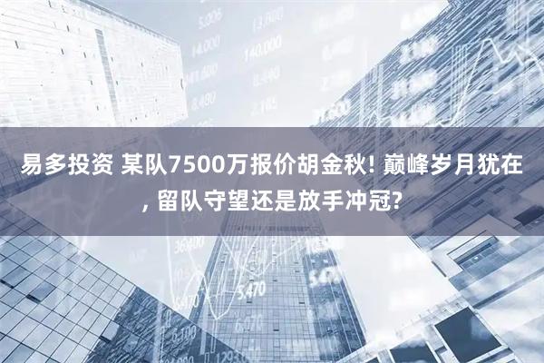 易多投资 某队7500万报价胡金秋! 巅峰岁月犹在, 留队守望还是放手冲冠?