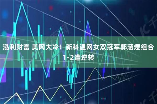 泓利财富 美网大冷！新科温网女双冠军郭涵煜组合1-2遭逆转