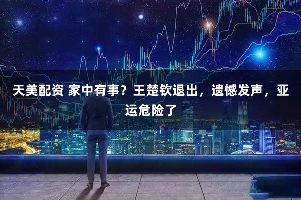 天美配资 家中有事?王楚钦退出,遗憾发声,亚运危险了